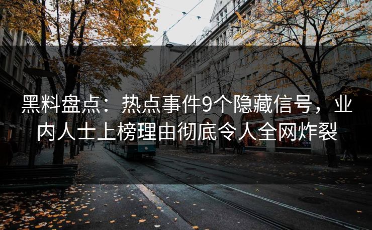 黑料盘点:热点事件9个隐藏信号,业内人士上榜理由彻底令人全网炸裂 黑料盘点:热点事件9个隐藏信号,业内人士上榜理由彻底令人全网炸裂