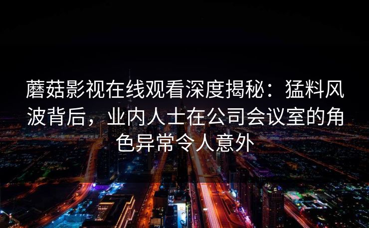 蘑菇影视在线观看深度揭秘：猛料风波背后，业内人士在公司会议室的角色异常令人意外