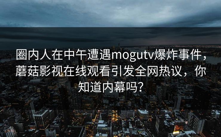 圈内人在中午遭遇mogutv爆炸事件，蘑菇影视在线观看引发全网热议，你知道内幕吗？