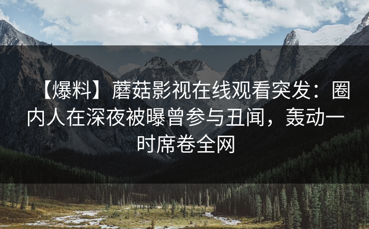 【爆料】蘑菇影视在线观看突发：圈内人在深夜被曝曾参与丑闻，轰动一时席卷全网