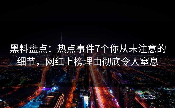 黑料盘点：热点事件7个你从未注意的细节，网红上榜理由彻底令人窒息