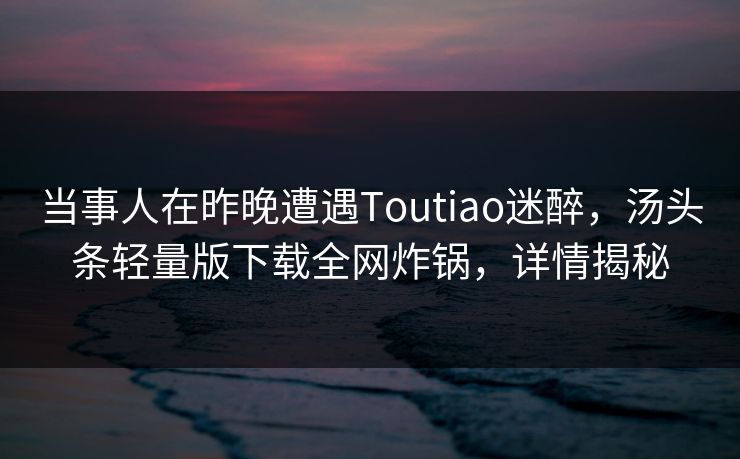 当事人在昨晚遭遇Toutiao迷醉，汤头条轻量版下载全网炸锅，详情揭秘
