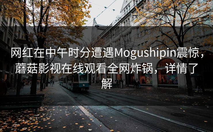 网红在中午时分遭遇Mogushipin震惊，蘑菇影视在线观看全网炸锅，详情了解