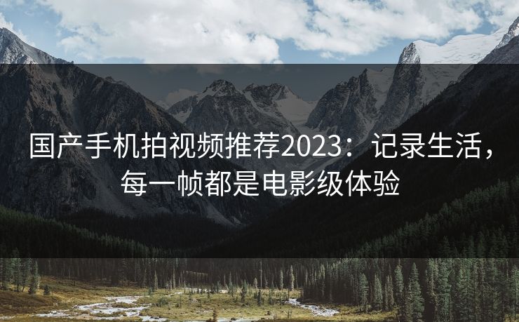 国产手机拍视频推荐2023：记录生活，每一帧都是电影级体验