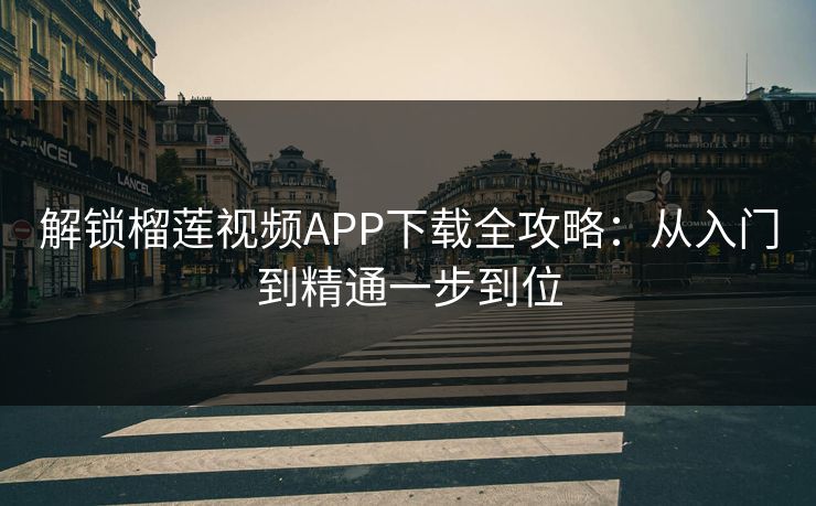 解锁榴莲视频APP下载全攻略：从入门到精通一步到位