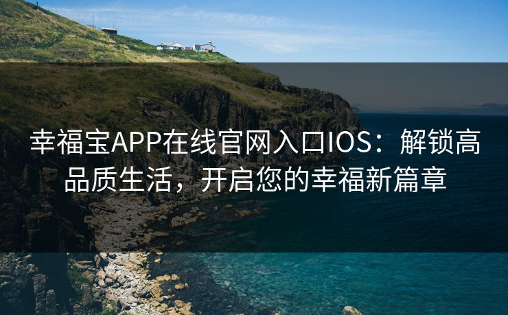 幸福宝APP在线官网入口IOS：解锁高品质生活，开启您的幸福新篇章