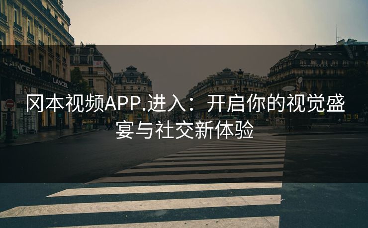 冈本视频APP.进入：开启你的视觉盛宴与社交新体验