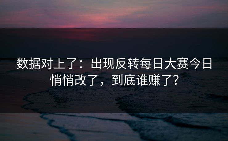数据对上了：出现反转每日大赛今日悄悄改了，到底谁赚了？