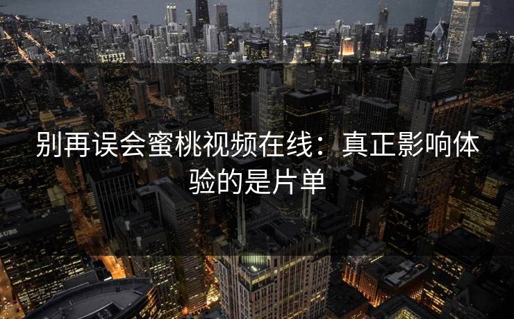 别再误会蜜桃视频在线：真正影响体验的是片单