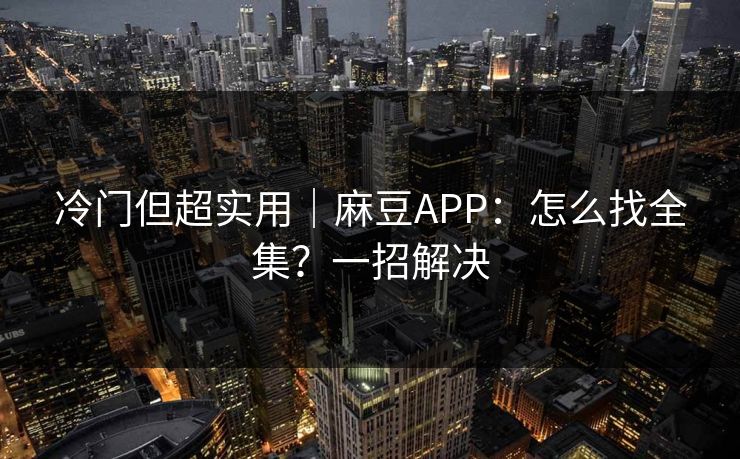 冷门但超实用｜麻豆APP：怎么找全集？一招解决