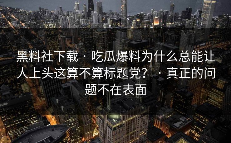 黑料社下载 · 吃瓜爆料为什么总能让人上头这算不算标题党？ · 真正的问题不在表面