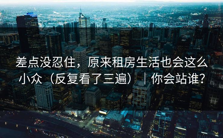 差点没忍住，原来租房生活也会这么小众（反复看了三遍）｜你会站谁？