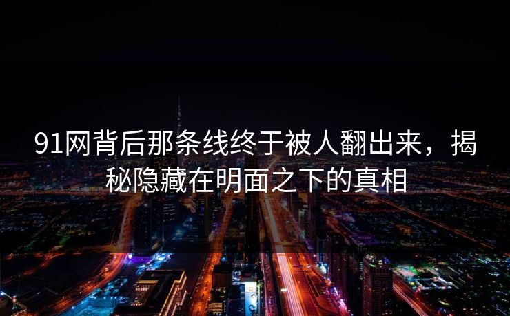 91网背后那条线终于被人翻出来，揭秘隐藏在明面之下的真相