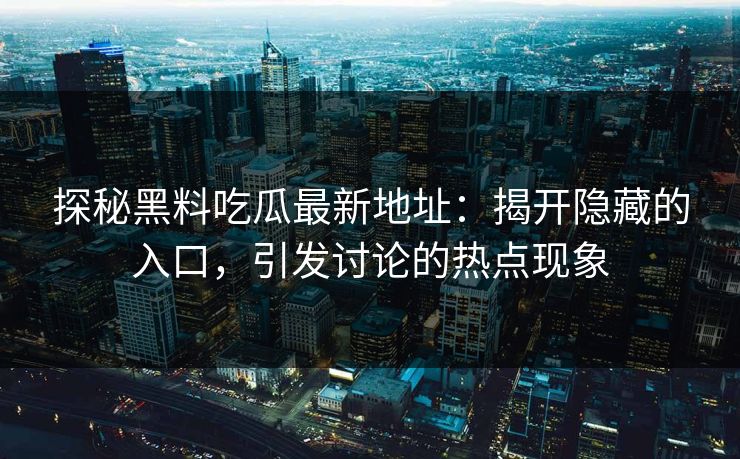 探秘黑料吃瓜最新地址：揭开隐藏的入口，引发讨论的热点现象