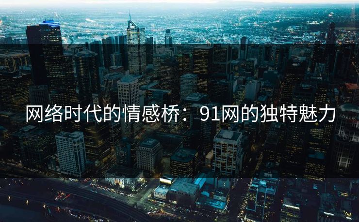 网络时代的情感桥：91网的独特魅力