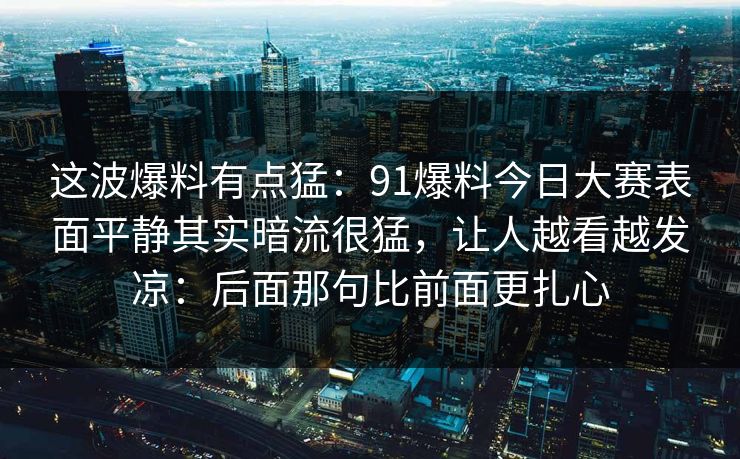 这波爆料有点猛：91爆料今日大赛表面平静其实暗流很猛，让人越看越发凉：后面那句比前面更扎心