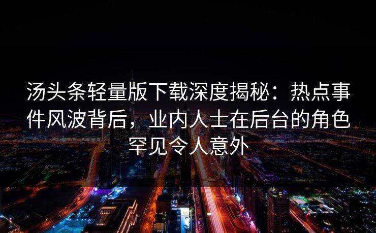 汤头条轻量版下载深度揭秘：热点事件风波背后，业内人士在后台的角色罕见令人意外