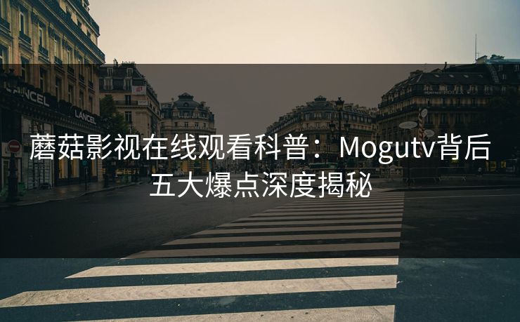 蘑菇影视在线观看科普：Mogutv背后五大爆点深度揭秘