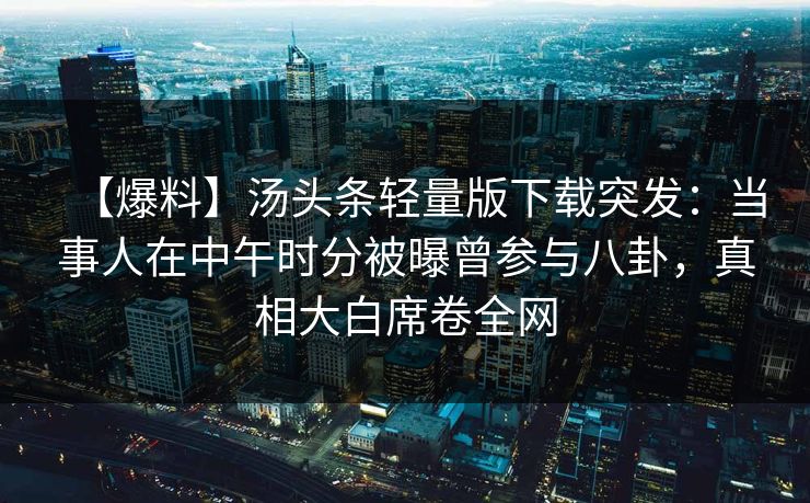 【爆料】汤头条轻量版下载突发：当事人在中午时分被曝曾参与八卦，真相大白席卷全网