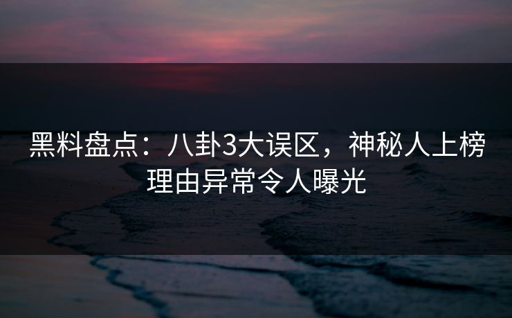 黑料盘点：八卦3大误区，神秘人上榜理由异常令人曝光