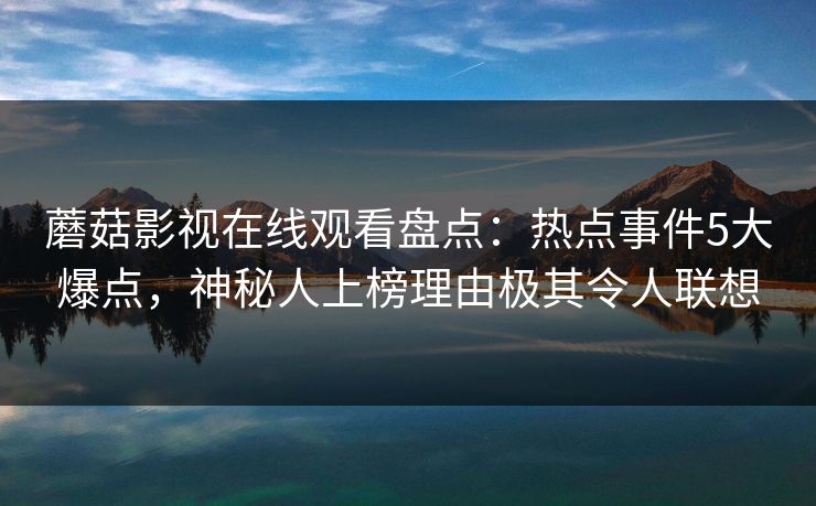 蘑菇影视在线观看盘点:热点事件5大爆点,神秘人上榜理由极其令人联想 蘑菇影视在线观看盘点:热点事件5大爆点,神秘人上榜理由极其令人联想