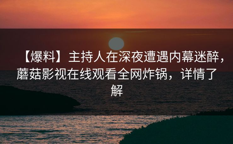 【爆料】主持人在深夜遭遇内幕迷醉，蘑菇影视在线观看全网炸锅，详情了解