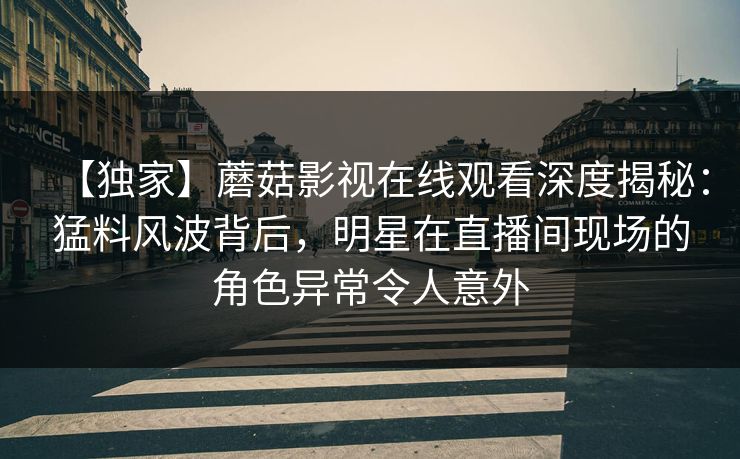 【独家】蘑菇影视在线观看深度揭秘：猛料风波背后，明星在直播间现场的角色异常令人意外