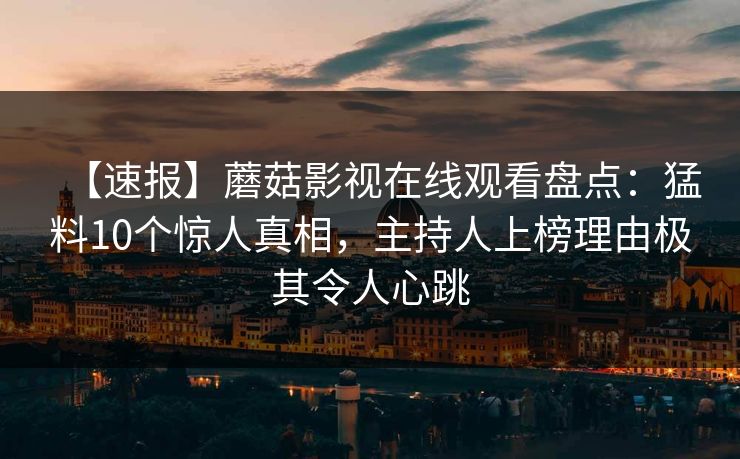 【速报】蘑菇影视在线观看盘点：猛料10个惊人真相，主持人上榜理由极其令人心跳