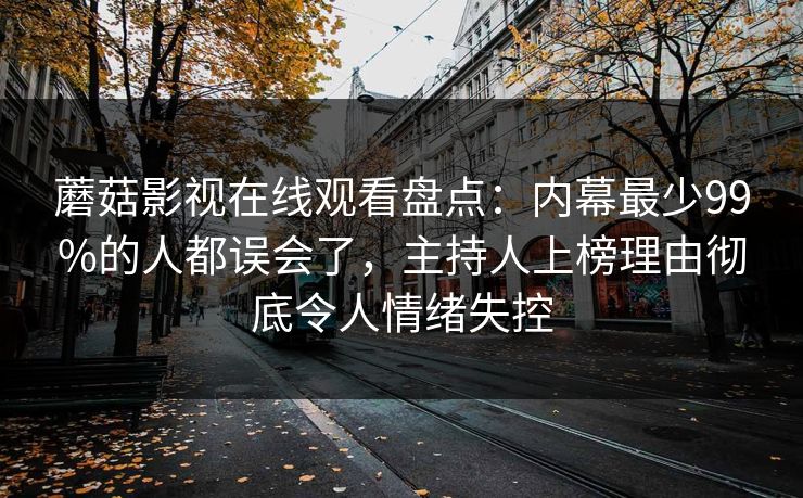 蘑菇影视在线观看盘点：内幕最少99%的人都误会了，主持人上榜理由彻底令人情绪失控