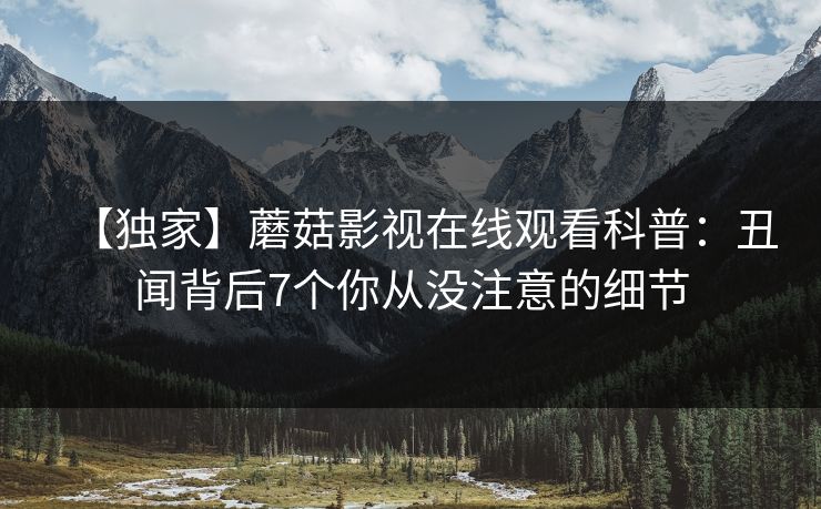 【独家】蘑菇影视在线观看科普：丑闻背后7个你从没注意的细节