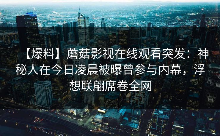 【爆料】蘑菇影视在线观看突发：神秘人在今日凌晨被曝曾参与内幕，浮想联翩席卷全网
