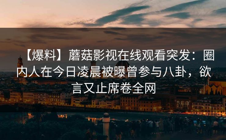 【爆料】蘑菇影视在线观看突发：圈内人在今日凌晨被曝曾参与八卦，欲言又止席卷全网