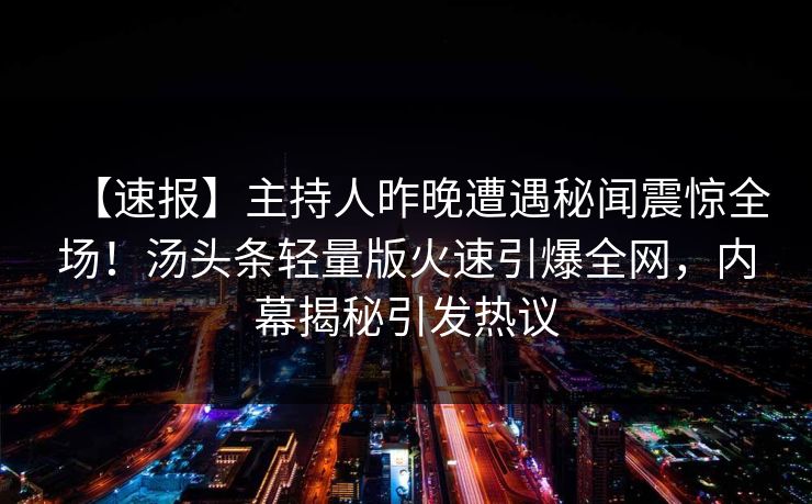 【速报】主持人昨晚遭遇秘闻震惊全场！汤头条轻量版火速引爆全网，内幕揭秘引发热议