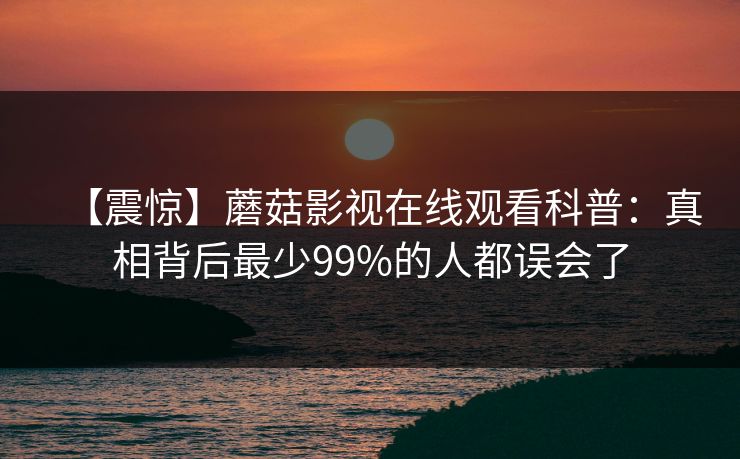 【震惊】蘑菇影视在线观看科普：真相背后最少99%的人都误会了