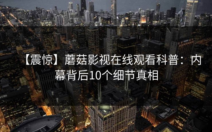 【震惊】蘑菇影视在线观看科普：内幕背后10个细节真相