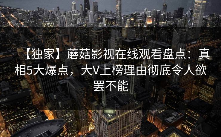 【独家】蘑菇影视在线观看盘点：真相5大爆点，大V上榜理由彻底令人欲罢不能