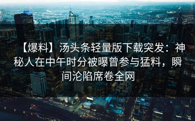 【爆料】汤头条轻量版下载突发：神秘人在中午时分被曝曾参与猛料，瞬间沦陷席卷全网