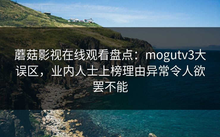 蘑菇影视在线观看盘点：mogutv3大误区，业内人士上榜理由异常令人欲罢不能