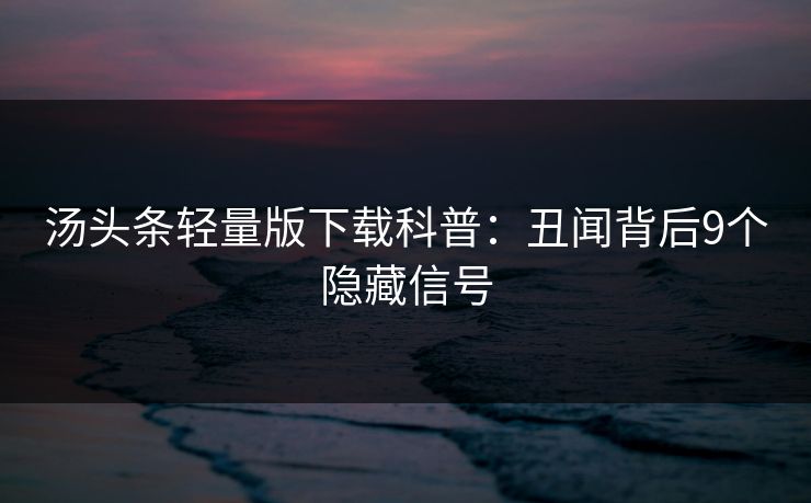 汤头条轻量版下载科普：丑闻背后9个隐藏信号