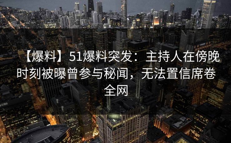 【爆料】51爆料突发：主持人在傍晚时刻被曝曾参与秘闻，无法置信席卷全网