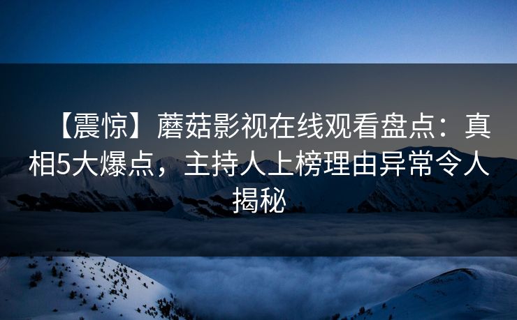【震惊】蘑菇影视在线观看盘点：真相5大爆点，主持人上榜理由异常令人揭秘