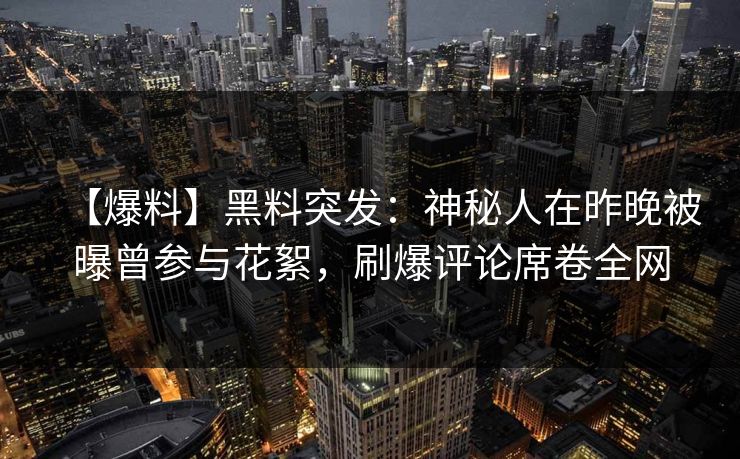 【爆料】黑料突发：神秘人在昨晚被曝曾参与花絮，刷爆评论席卷全网