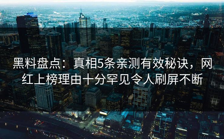 黑料盘点：真相5条亲测有效秘诀，网红上榜理由十分罕见令人刷屏不断