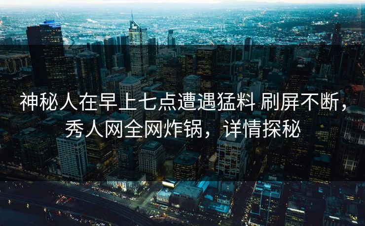 神秘人在早上七点遭遇猛料 刷屏不断，秀人网全网炸锅，详情探秘