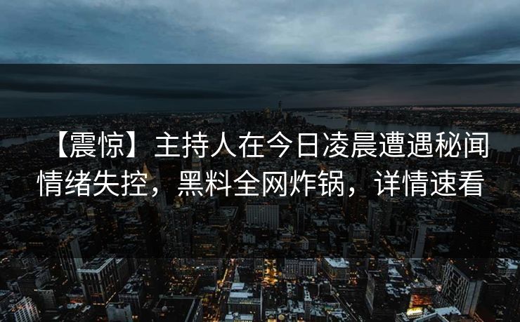 【震惊】主持人在今日凌晨遭遇秘闻 情绪失控，黑料全网炸锅，详情速看