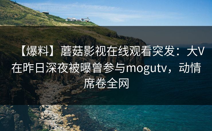 【爆料】蘑菇影视在线观看突发:大V在昨日深夜被曝曾参与mogutv,动情席卷全网 【爆料】蘑菇影视在线观看突发:大V在昨日深夜被曝曾参与mogutv,动情席卷全网
