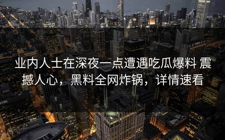 业内人士在深夜一点遭遇吃瓜爆料 震撼人心，黑料全网炸锅，详情速看