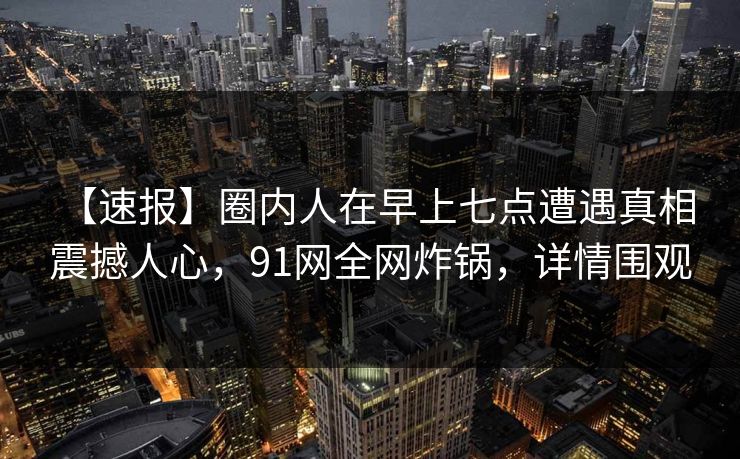 【速报】圈内人在早上七点遭遇真相 震撼人心，91网全网炸锅，详情围观