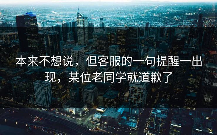 本来不想说，但客服的一句提醒一出现，某位老同学就道歉了