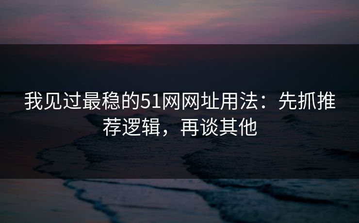 我见过最稳的51网网址用法：先抓推荐逻辑，再谈其他